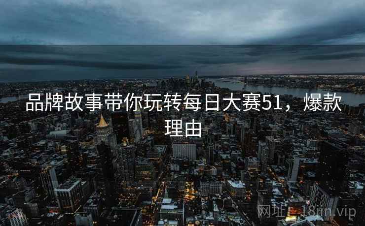 品牌故事带你玩转每日大赛51，爆款理由