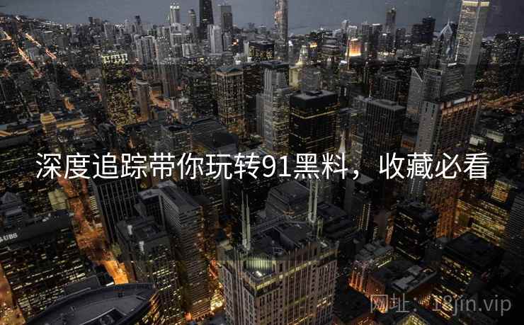 深度追踪带你玩转91黑料，收藏必看