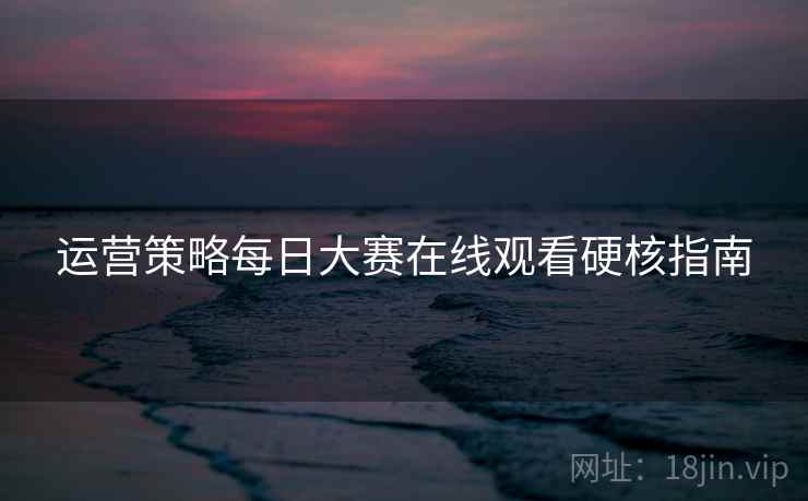 运营策略每日大赛在线观看硬核指南
