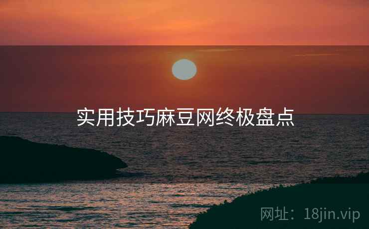 实用技巧麻豆网终极盘点