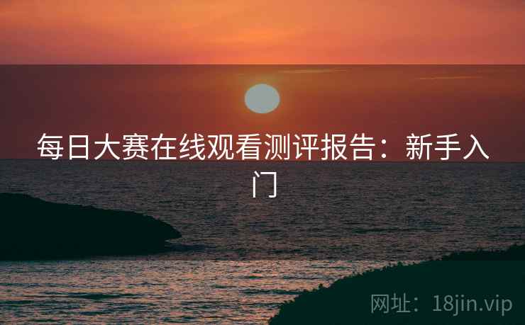 每日大赛在线观看测评报告：新手入门