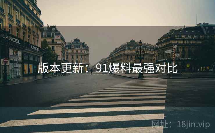 版本更新：91爆料最强对比