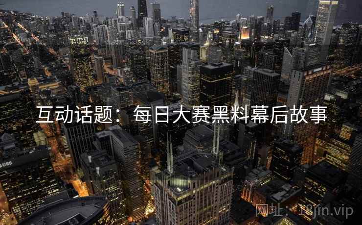 互动话题：每日大赛黑料幕后故事
