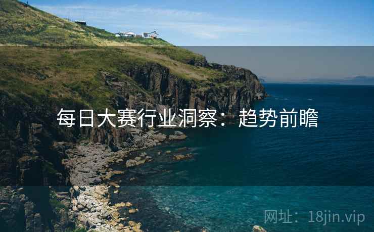 每日大赛行业洞察：趋势前瞻