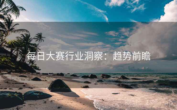 每日大赛行业洞察：趋势前瞻