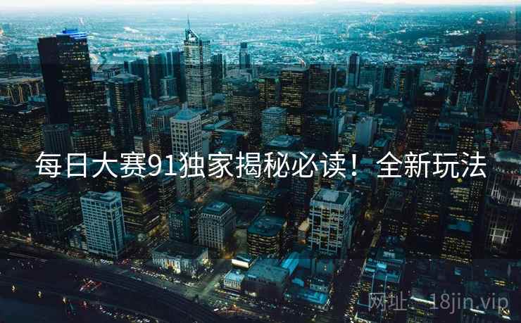 每日大赛91独家揭秘必读！全新玩法