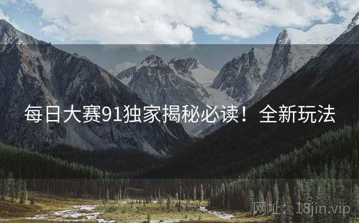 每日大赛91独家揭秘必读！全新玩法