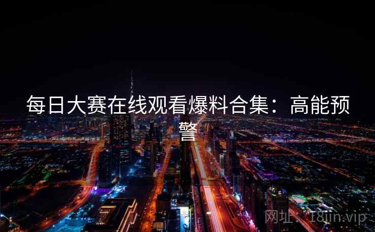 每日大赛在线观看爆料合集：高能预警