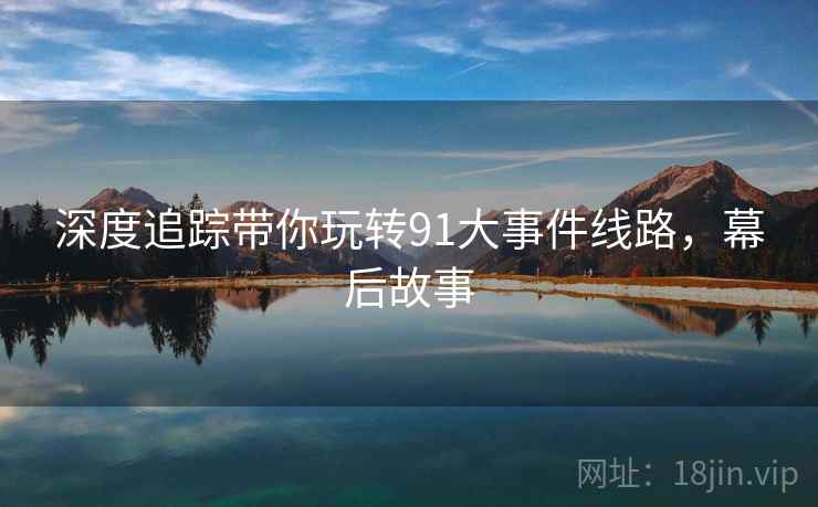深度追踪带你玩转91大事件线路，幕后故事