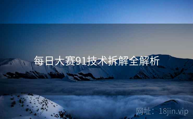 每日大赛91技术拆解全解析
