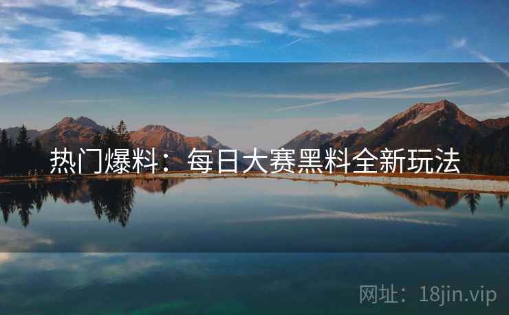 热门爆料：每日大赛黑料全新玩法