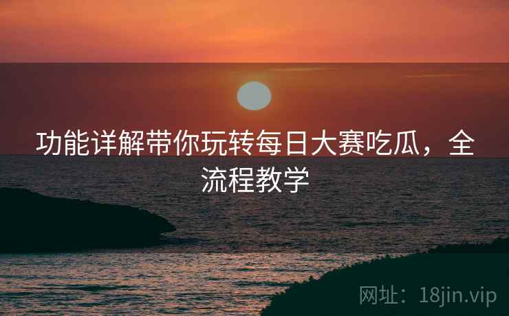 功能详解带你玩转每日大赛吃瓜，全流程教学