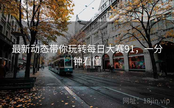 最新动态带你玩转每日大赛91，一分钟看懂