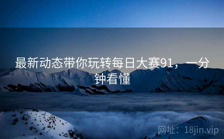 最新动态带你玩转每日大赛91，一分钟看懂