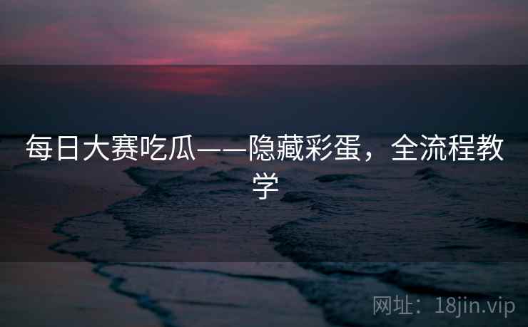 每日大赛吃瓜——隐藏彩蛋，全流程教学