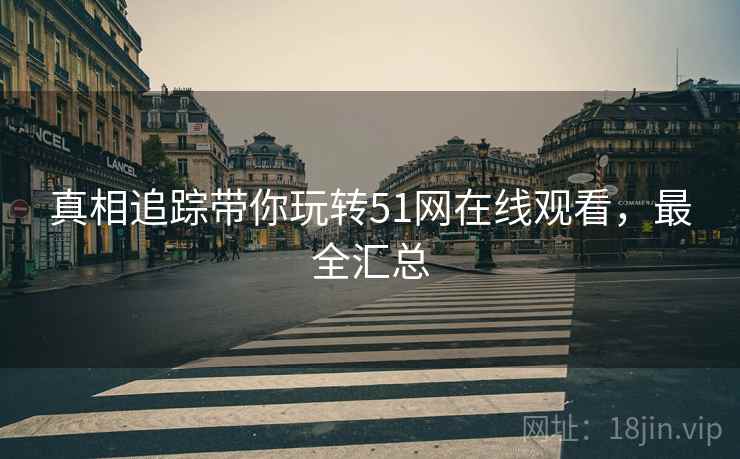 真相追踪带你玩转51网在线观看，最全汇总