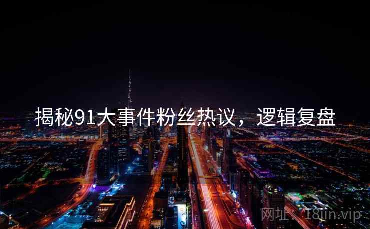 揭秘91大事件粉丝热议，逻辑复盘
