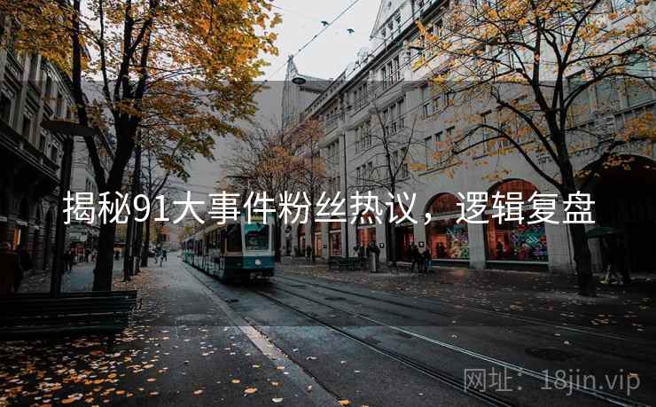 揭秘91大事件粉丝热议，逻辑复盘