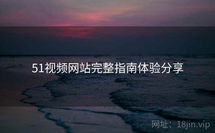 51视频网站完整指南体验分享
