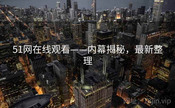 51网在线观看——内幕揭秘，最新整理