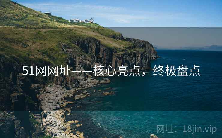 51网网址——核心亮点，终极盘点