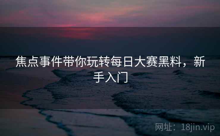 焦点事件带你玩转每日大赛黑料，新手入门