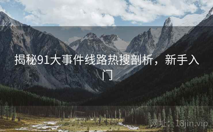 揭秘91大事件线路热搜剖析，新手入门