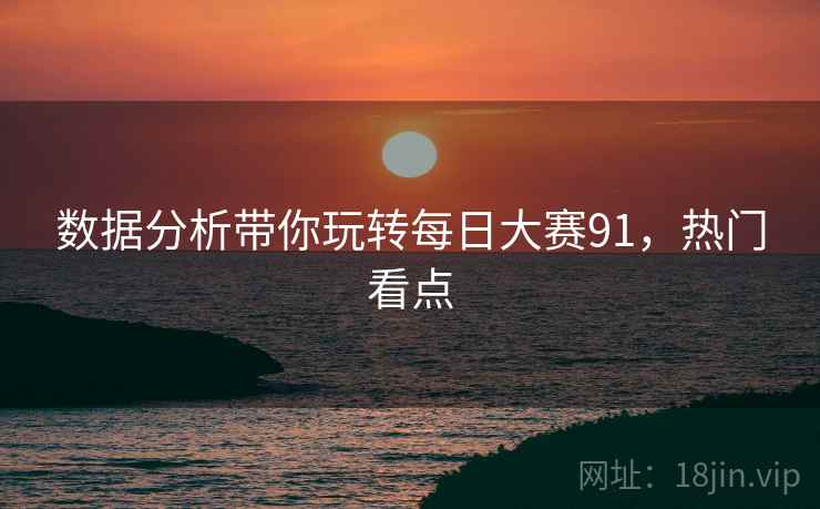 数据分析带你玩转每日大赛91，热门看点