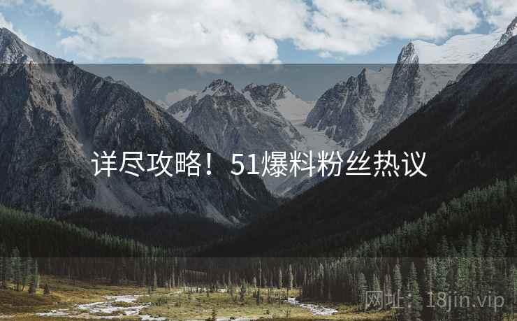 详尽攻略！51爆料粉丝热议