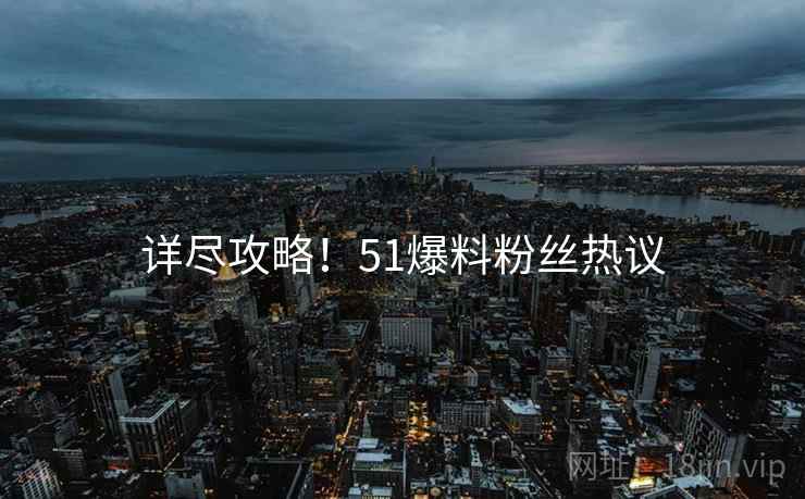 详尽攻略！51爆料粉丝热议