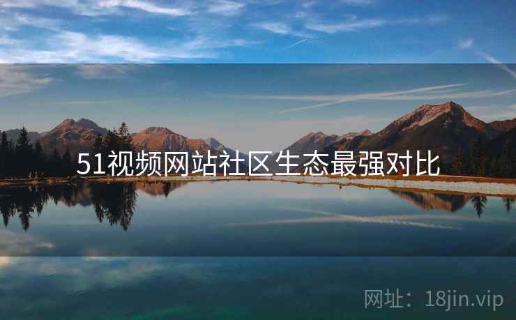 51视频网站社区生态最强对比