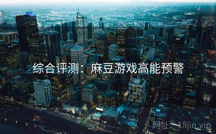 综合评测：麻豆游戏高能预警