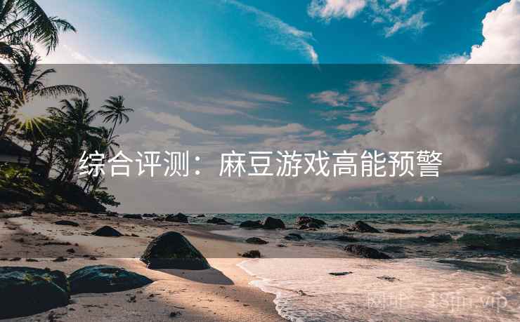 综合评测：麻豆游戏高能预警