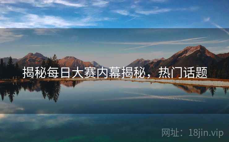 揭秘每日大赛内幕揭秘，热门话题