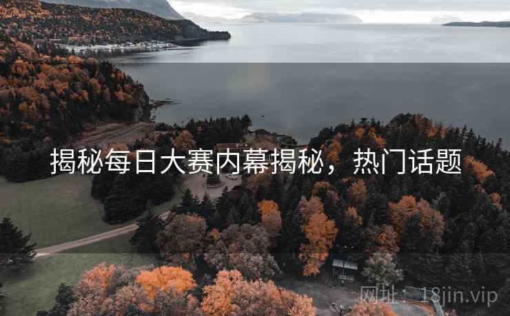 揭秘每日大赛内幕揭秘，热门话题