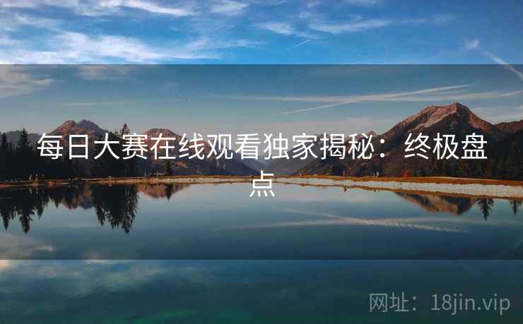 每日大赛在线观看独家揭秘：终极盘点