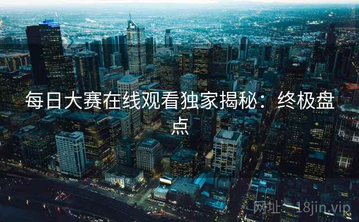 每日大赛在线观看独家揭秘：终极盘点