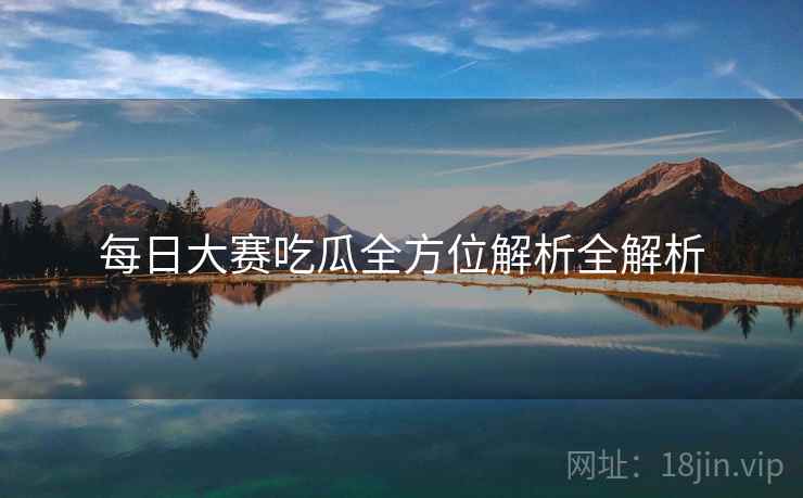 每日大赛吃瓜全方位解析全解析