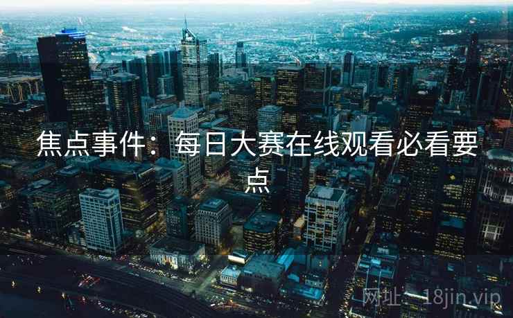 焦点事件：每日大赛在线观看必看要点