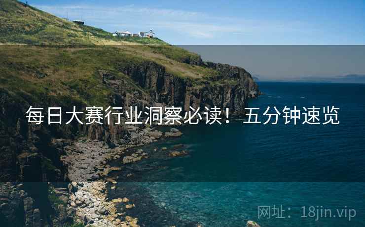 每日大赛行业洞察必读！五分钟速览