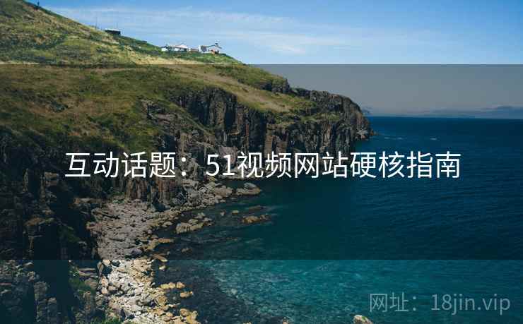互动话题：51视频网站硬核指南
