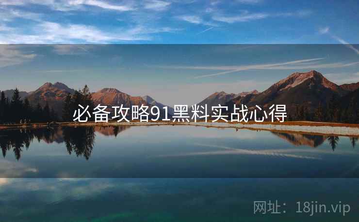 必备攻略91黑料实战心得