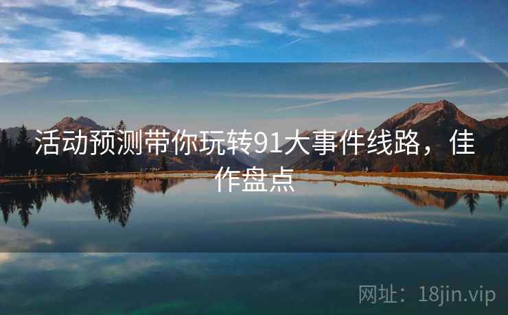 活动预测带你玩转91大事件线路，佳作盘点