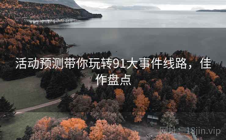 活动预测带你玩转91大事件线路，佳作盘点
