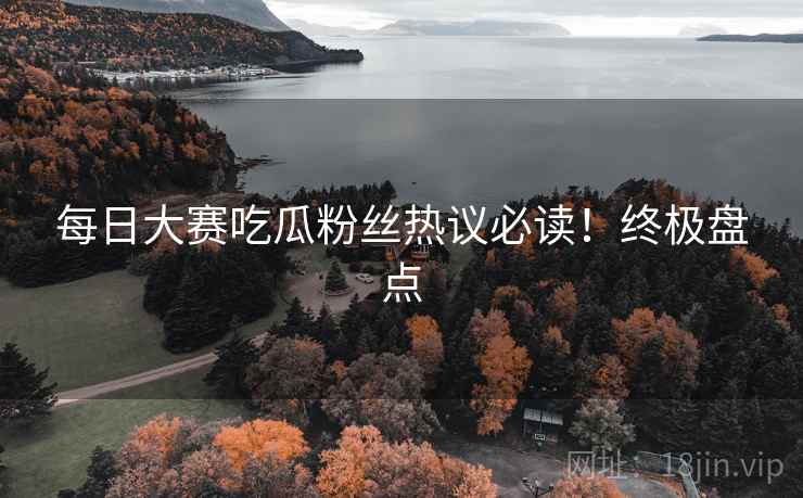 每日大赛吃瓜粉丝热议必读！终极盘点