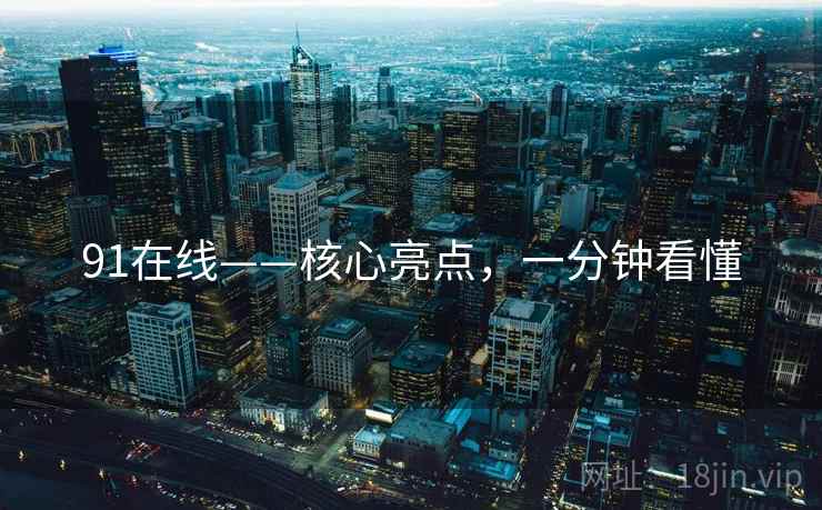 91在线——核心亮点，一分钟看懂