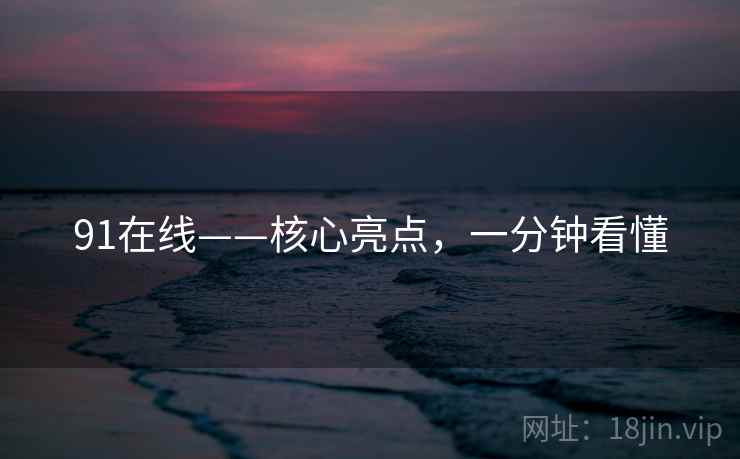 91在线——核心亮点，一分钟看懂