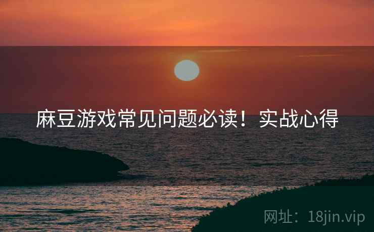 麻豆游戏常见问题必读！实战心得