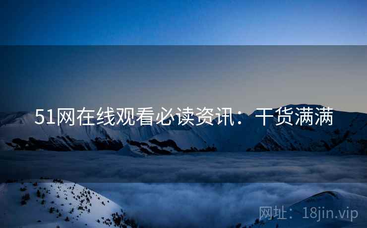 51网在线观看必读资讯：干货满满