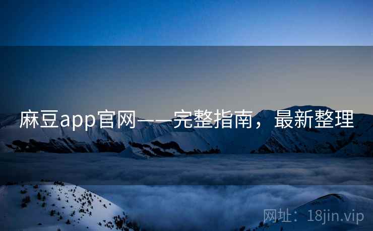 麻豆app官网——完整指南，最新整理